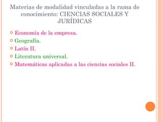Materias de modalidad vinculadas a la rama de conocimiento: CIENCIAS SOCIALES Y JURÍDICAS Economía de la empresa. Geografía. Latín II. Literatura universal. Matemáticas aplicadas a las ciencias sociales II. 