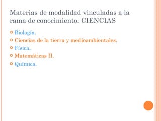 Materias de modalidad vinculadas a la rama de conocimiento: CIENCIAS Biología. Ciencias de la tierra y medioambientales. Física. Matemáticas II. Química. 