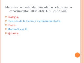 Materias de modalidad vinculadas a la rama de conocimiento: CIENCIAS DE LA SALUD Biología. Ciencias de la tierra y medioambientales. Física. Matemáticas II. Química. 