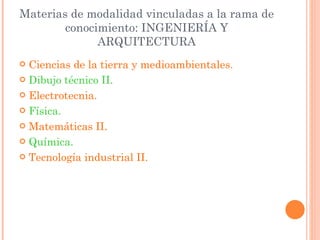 Materias de modalidad vinculadas a la rama de conocimiento: INGENIERÍA Y ARQUITECTURA Ciencias de la tierra y medioambientales. Dibujo técnico II. Electrotecnia. Física. Matemáticas II. Química. Tecnología industrial II. 