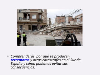 • Comprenderás por qué se producen
terremotos y otras catástrofes en el Sur de
España y cómo podemos evitar sus
consecuencias.
 