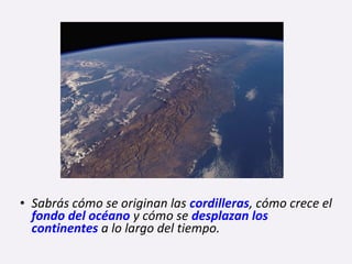 • Sabrás cómo se originan las cordilleras, cómo crece el
fondo del océano y cómo se desplazan los
continentes a lo largo del tiempo.
 