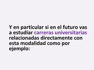 Y en particular si en el futuro vas
a estudiar carreras universitarias
relacionadas directamente con
esta modalidad como por
ejemplo:
 