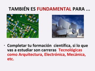 • Completar tu formación científica, si lo que
vas a estudiar son carreras Tecnológicas
como Arquitectura, Electrónica, Mecánica,
etc.
TAMBIÉN ES FUNDAMENTAL PARA ...
 