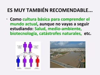 • Como cultura básica para comprender el
mundo actual, aunque no vayas a seguir
estudiando: Salud, medio-ambiente,
biotecnología, catástrofes naturales, etc.
ES MUY TAMBIÉN RECOMENDABLE...
 