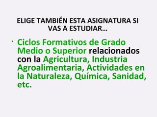 • Ciclos Formativos de Grado
Medio o Superior relacionados
con la Agricultura, Industria
Agroalimentaria, Actividades en
la Naturaleza, Química, Sanidad,
etc.
ELIGE TAMBIÉN ESTA ASIGNATURA SI
VAS A ESTUDIAR…
 