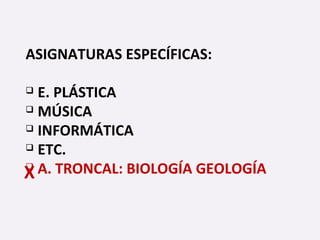 ASIGNATURAS ESPECÍFICAS:
 E. PLÁSTICA
 MÚSICA
 INFORMÁTICA
 ETC.
 A. TRONCAL: BIOLOGÍA GEOLOGÍAX
 