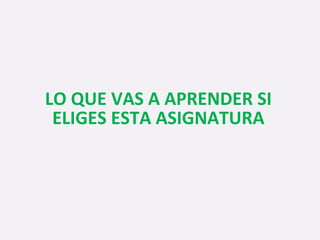 LO QUE VAS A APRENDER SI
ELIGES ESTA ASIGNATURA
 