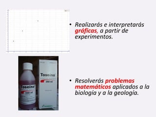 • Realizarás e interpretarás
gráficas, a partir de
experimentos.
• Resolverás problemas
matemáticos aplicados a la
biología y a la geología.
 
