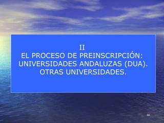 II
 EL PROCESO DE PREINSCRIPCIÓN:
UNIVERSIDADES ANDALUZAS (DUA).
      OTRAS UNIVERSIDADES.




                             46
 