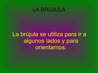 LA BRUJULA La brújula se utiliza para ir a algunos lados y para orientarnos. 