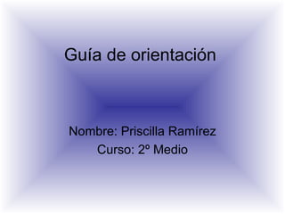 Guía de orientación Nombre: Priscilla Ramírez Curso: 2º Medio 