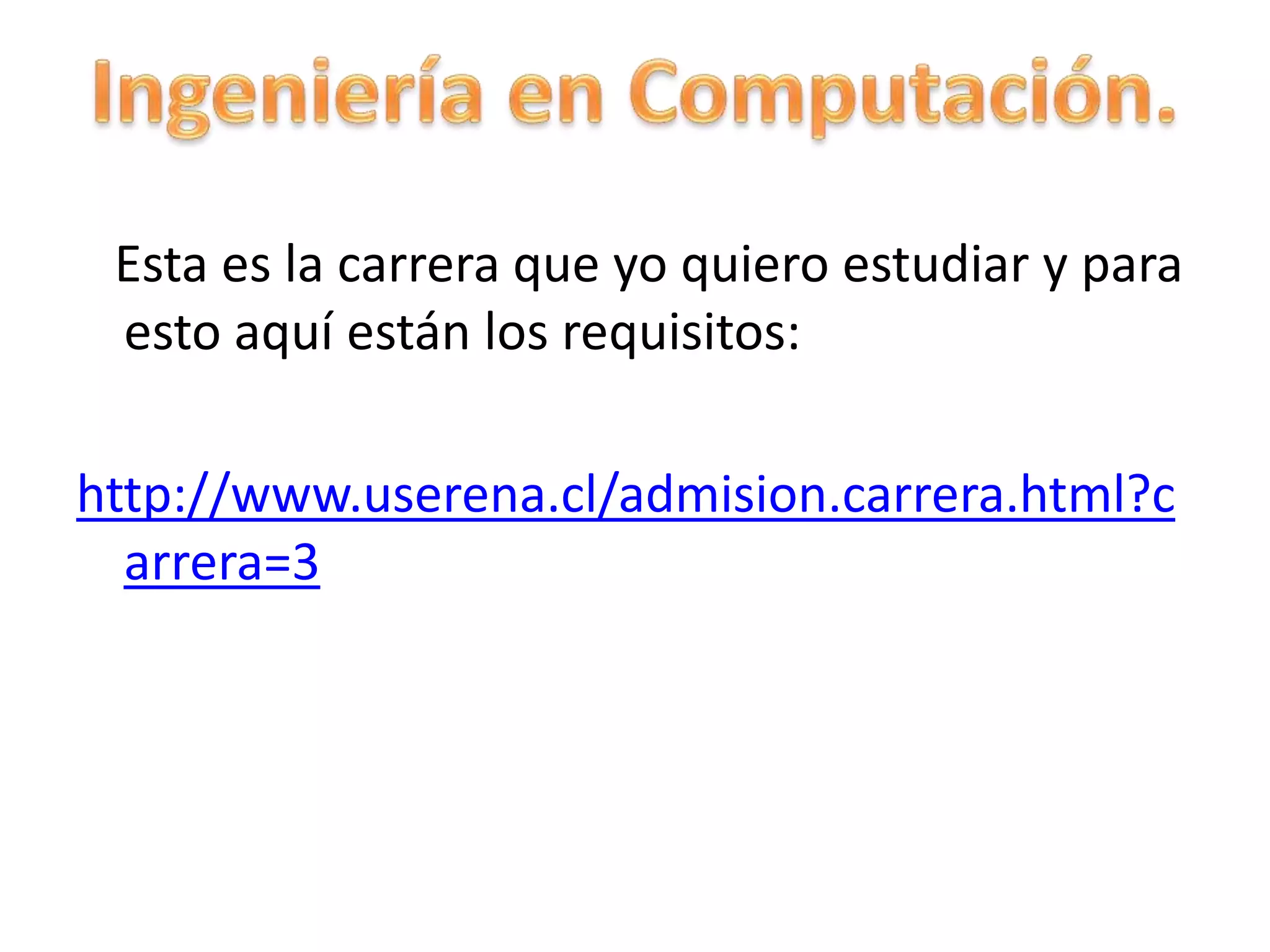 Esta es la carrera que yo quiero estudiar y para esto aquí están los requisitos:http://www.userena.cl/admision.carrera.html?carrera=3Ingeniería en Computación.
