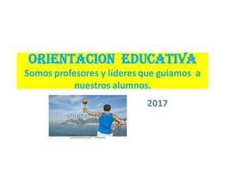 ORIENTACION EDUCATIVA
Somos profesores y líderes que guiamos a
nuestros alumnos.
2017
 