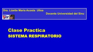 Dra. Lizette María Acosta Ulloa 
Clase Practica 
Docente Universidad del Sinu 
SISTEMA RESPIRATORIO 
 
