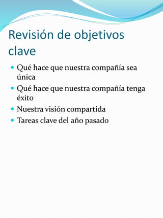 Revisión de objetivos
clave
 Qué hace que nuestra compañía sea
única
 Qué hace que nuestra compañía tenga
éxito
 Nuestra visión compartida
 Tareas clave del año pasado
 