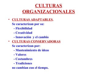 CULTURAS ORGANIZACIONALES CULTURAS ADAPTABLES . Se caracterizan por su:   - Flexibilidad   - Creatividad   - Innovación  y el cambio CULTURAS CONSERVADORAS Se caracterizan por:    - Mantenimiento de ideas   - Valores   - Costumbres   - Tradiciones  no cambian con el tiempo. 