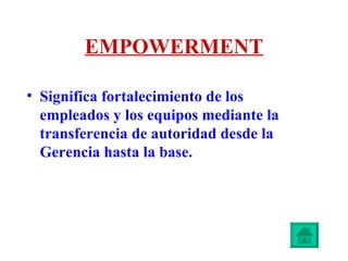 EMPOWERMENT Significa fortalecimiento de los empleados y los equipos mediante la transferencia de autoridad desde la Gerencia hasta la base. 