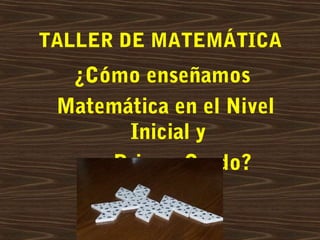 TALLER DE MATEMÁTICA
¿Cómo enseñamos
Matemática en el Nivel
Inicial y
en Primer Grado?
 