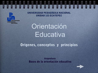 UNIVERSIDAD PEDAGÓGICA NACIONAL
         UNIDAD 153 ECATEPEC




      Orientación
       Educativa
Origenes, conceptos y principios


               Asignatura:
    Bases de la orientación educativa
 