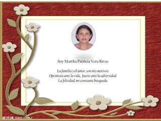 Soy Martha Patricia Vera Rivas

     La familia y el amor, son mis motivos.
Optimista ante la vida, fuerte ante la adversidad.
      La felicidad, mi constante búsqueda.
 