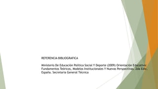 REFERENCIA BIBLIOGRAFICA
Ministerio De Educación Política Social Y Deporte (2009) Orientación Educativa:
Fundamentos Teóricos, Modelos Institucionales Y Nuevas Perspectivas. 2da Edic.
España. Secretaria General Técnica

 