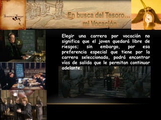 Elegir una carrera por vocación no
significa que el joven quedará libre de
riesgos;
sin
embargo,
por
esa
preferencia especial que tiene por la
carrera seleccionada, podrá encontrar
vías de salida que le permitan continuar
adelante.

 