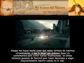 Aunque nos hayan hecho creer que somos víctimas de nuestras
circunstancias, y que lo mejor que podemos hacer es
conformarnos para evitar nuevas frustraciones, en última
instancia gozamos de libertad para tomar decisiones y elegir
conscientemente nuestro camino en la vida.

 