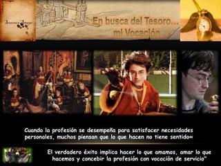 Cuando la profesión se desempeña para satisfacer necesidades
personales, muchos piensan que lo que hacen no tiene sentido«
El verdadero éxito implica hacer lo que amamos, amar lo que
hacemos y concebir la profesión con vocación de servicio"

 