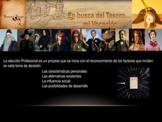 La elección Profesional es un proceso que se inicia con el reconocimiento de los factores que inciden
en esta toma de decisión:
Las características personales
Las alternativas existentes
La influencia social
Las posibilidades de desarrollo

 