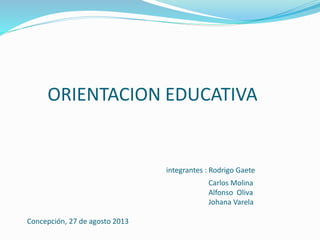 ORIENTACION EDUCATIVA
integrantes : Rodrigo Gaete
Carlos Molina
Alfonso Oliva
Johana Varela
Concepción, 27 de agosto 2013
 