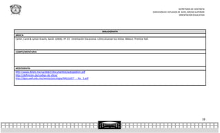 SECRETARÍA DE DOCENCIA
                                                                                                                                DIRECCIÓN DE ESTUDIOS DE NIVEL MEDIO SUPERIOR
                                                                                                                                                       ORIENTACION EDUCATIVA




                                                                                 BIBLIOGRAFÍA
BÁSICA
Carter, Carol & Lyman Kravits, Sarah. (2006). 5ª. Ed. Orientación Vocacional. Cómo alcanzar tus metas. México: Prentice Hall.



COMPLEMENTARIA




MESOGRAFÍA
http://www.itesm.mx/va/dide2/documentos/autogestion.pdf
http://definicion.de/codigo-de-etica/
http://dgsa.uaeh.edu.mx/revista/psicologia/IMG/pdf/7_-_No._5.pdf




                                                                                                                                                                          33
 