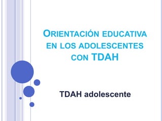 ORIENTACIÓN EDUCATIVA
EN LOS ADOLESCENTES
CON TDAH
TDAH adolescente
 