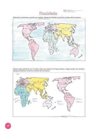 58
Colorea los continentes y escribe sus nombres. Agrega la Antártida. Escribe los nombres de los océanos.
Colorea cada continente con el mismo color que usaste en el mapa anterior y luego escribe sus nombres.
Agrega la Antártida. Escribe los nombres de los océanos.
 