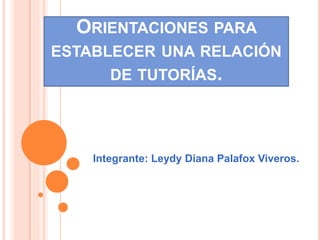 ORIENTACIONES PARA
ESTABLECER UNA RELACIÓN
DE TUTORÍAS.
Integrante: Leydy Diana Palafox Viveros.
 