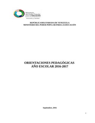 REPÚBLICA BOLIVARIANA DE VENEZUELA
MINISTERIO DEL PODER POPULAR PARA LA EDUCACIÓN
ORIENTACIONES PEDAGÓGICAS
AÑO ESCOLAR 2016-2017
Septiembre, 2016
1
 