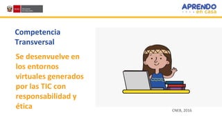Competencia
Transversal
Se desenvuelve en
los entornos
virtuales generados
por las TIC con
responsabilidad y
ética CNEB, 2016
 