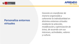 Personaliza entornos
virtuales
Consiste en manifestar de
manera organizada y
coherente la individualidad en
distintos entornos virtuales
mediante la selección,
modificación y optimización de
éstos, de acuerdo con sus
intereses, actividades, valores
y cultura.
 