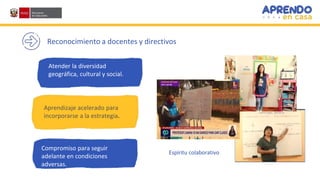 Reconocimiento a docentes y directivos
Compromiso para seguir
adelante en condiciones
adversas.
Aprendizaje acelerado para
incorporarse a la estrategia.
Atender la diversidad
geográfica, cultural y social.
Espíritu colaborativo
 