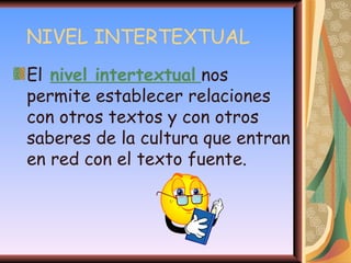 NIVEL INTERTEXTUAL El   nivel intertextual   nos permite establecer relaciones con otros textos y con otros saberes de la cultura que entran en red con el texto fuente.  