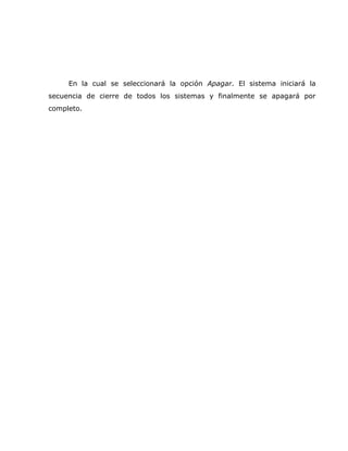 En la cual se seleccionará la opción Apagar. El sistema iniciará la
secuencia de cierre de todos los sistemas y finalmente se apagará por
completo.
 