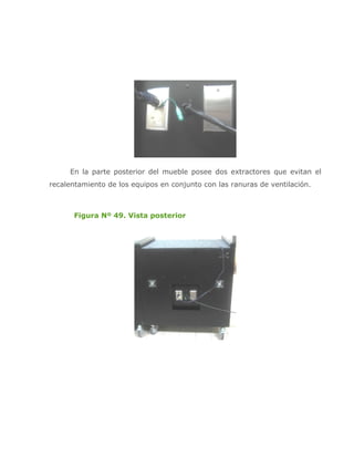 En la parte posterior del mueble posee dos extractores que evitan el
recalentamiento de los equipos en conjunto con las ranuras de ventilación.



       Figura Nº 49. Vista posterior
 