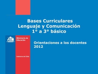 Bases Curriculares
Lenguaje y Comunicación
     1° a 3° básico

     Orientaciones a los docentes
     2012
 