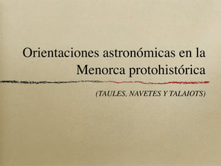 Orientaciones astronómicas en la
         Menorca protohistórica
            (TAULES, NAVETES Y TALAIOTS)
 