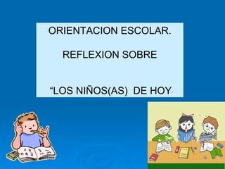 ORIENTACION ESCOLAR. REFLEXION SOBRE “ LOS NIÑOS(AS)  DE HOY ” 