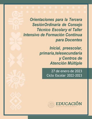 Orientaciones para la Tercera
SesiónOrdinaria de Consejo
Técnico Escolary el Taller
Intensivo de Formación Continua
para Docentes
Inicial, preescolar,
primaria,telesecundaria
y Centros de
Atención Múltiple
27 de enero de 2023
Ciclo Escolar 2022-2023
 