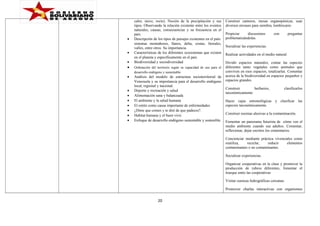•
•
•

calor, nieve, rocío). Noción de la precipitación y sus
tipos. Observando la relación existente entre los eventos
naturales, causas, consecuencias y su frecuencia en el
país.
Descripción de los tipos de paisajes existentes en el país:
sistemas montañosos, llanos, delta, costas, litorales,
valles, entre otros. Su importancia
Características de los diferentes ecosistemas que existen
en el planeta y específicamente en el país
Biodiversidad y sociodiversidad

•

Ordenación del territorio según su capacidad de uso para el
desarrollo endógeno y sustentable.

•

Análisis del modelo de estructura socioterritorial de
Venezuela y su importancia para el desarrollo endógeno
local, regional y nacional.
Deporte y recreación y salud
Alimentación sana y balanceada
El ambiente y la salud humana
El estrés como causa importante de enfermedades
¿Dime que comes y te diré de que padeces?.
Habitat humana y el buen vivir.
Enfoque de desarrollo endógeno sustentable y sostenible.

•
•
•
•
•
•
•

Construir canteros, mesas organopónicas, usar
diversos envases para siembra, lombricario
Propiciar
discusiones
problematizándolas.

con

preguntas

Socializar las experiencias.
Realizar actividades en el medio natural.
Dividir espacios naturales, contar las especies
diferentes tanto vegetales como animales que
conviven en esos espacios, totalizarlas. Comentar
acerca de la biodiversidad en espacios pequeños y
espacios grandes.
Construir
herbarios,
taxonómicamente.

clasificarlos

Hacer cajas entomológicas y clasificar las
especies taxonómicamente.
Construir escenas alusivas a la contaminación.
Fomentar un panorama futurista de cómo ven el
medio ambiente cuando sea adultos. Comentar,
reflexionar, dejar escritos los comentarios.
Concienciar mediante práctica vivenciales como
reutiliza,
reciclar,
reducir
elementos
contaminantes o no contaminantes.
Socializar experiencias.
Organizar cooperativas en la clase y promover la
producción de rubros diferentes, fomentar el
trueque entre las cooperativas
Visitar cuencas hidrográficas cercanas.
Promover charlas interactivas con organismos

20

 