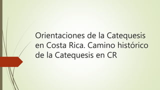 Orientaciones de la Catequesis
en Costa Rica. Camino histórico
de la Catequesis en CR
 