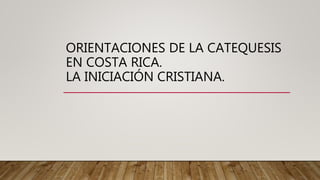 ORIENTACIONES DE LA CATEQUESIS
EN COSTA RICA.
LA INICIACIÓN CRISTIANA.
 