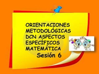 ORIENTACIONES
METODOLÓGICAS
DCN ASPECTOS
ESPECÍFICOS
MATEMÁTICA
Sesión 6
 